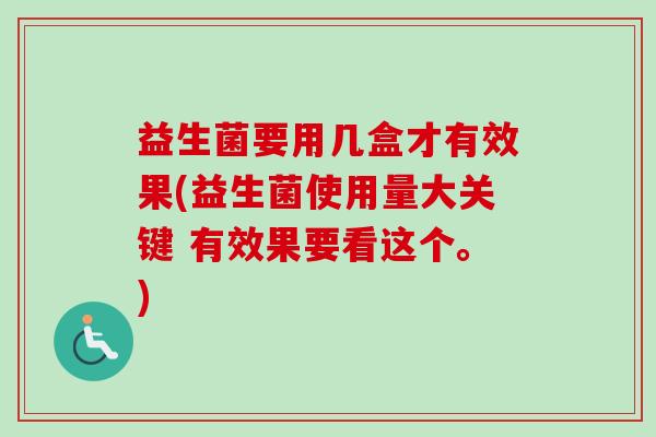 益生菌要用几盒才有效果(益生菌使用量大关键 有效果要看这个。) 益生菌要用几盒才有效果(益生菌使用量大关键 有效果要看这个。)
