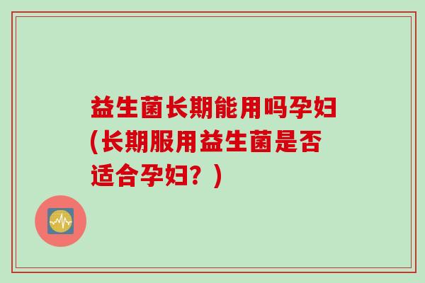 益生菌长期能用吗孕妇(长期服用益生菌是否适合孕妇?) 益生菌长期能用吗孕妇(长期服用益生菌是否适合孕妇?)