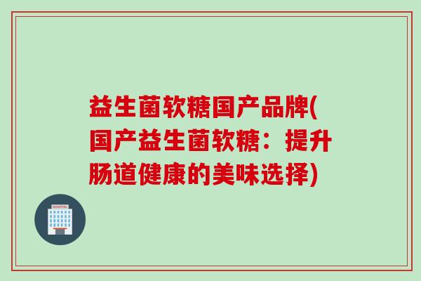 益生菌软糖国产品牌(国产益生菌软糖：提升肠道健康的美味选择)