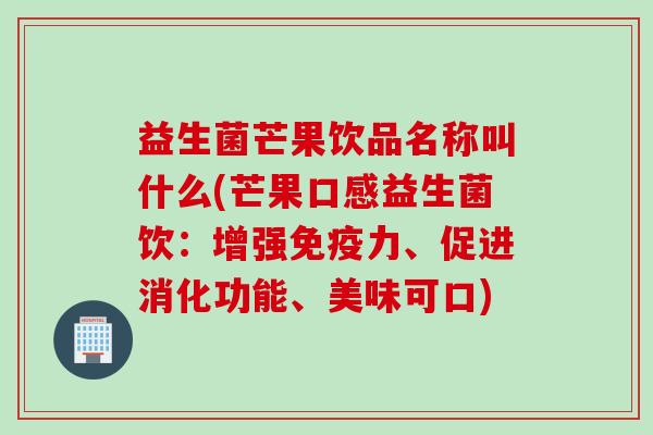 益生菌芒果饮品名称叫什么(芒果口感益生菌饮:增强力、促进消化功能、美味可口) 益生菌芒果饮品名称叫什么(芒果口感益生菌饮:增强力、促进消化功能、美味可口)