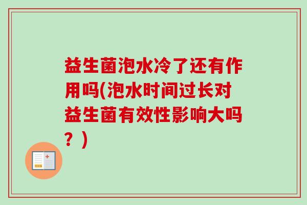 益生菌泡水冷了还有作用吗(泡水时间过长对益生菌有效性影响大吗？)