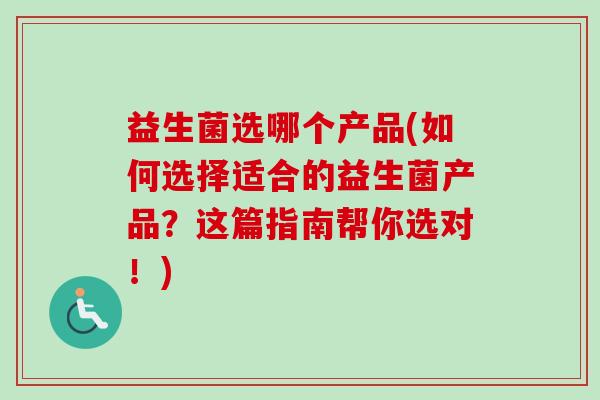 益生菌选哪个产品(如何选择适合的益生菌产品?这篇指南帮你选对!) 益生菌选哪个产品(如何选择适合的益生菌产品?这篇指南帮你选对!)