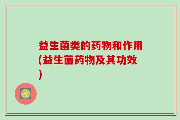 益生菌类的和作用(益生菌及其功效) 益生菌类的和作用(益生菌及其功效)
