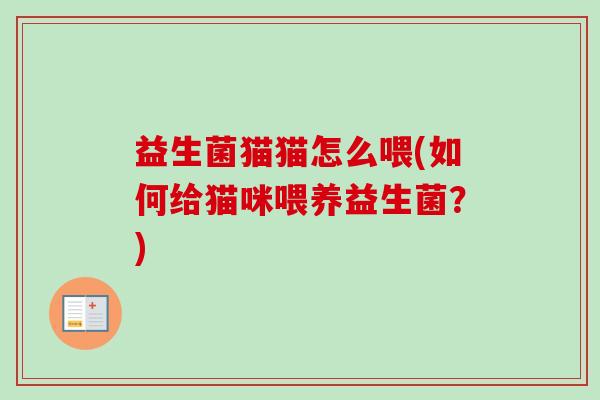 益生菌猫猫怎么喂(如何给猫咪喂养益生菌?) 益生菌猫猫怎么喂(如何给猫咪喂养益生菌?)