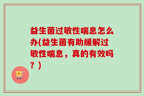 益生菌性喘息怎么办(益生菌有助缓解性喘息，真的有效吗？)