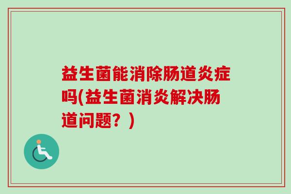 益生菌能消除肠道吗(益生菌解决肠道问题?) 益生菌能消除肠道吗(益生菌解决肠道问题?)