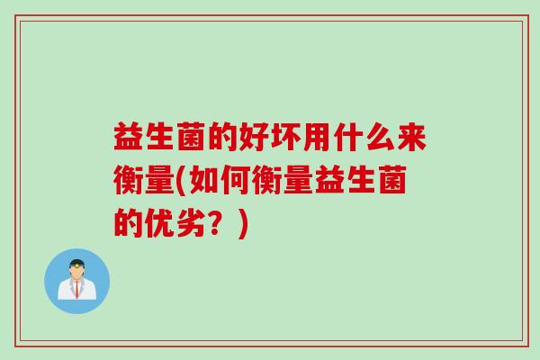 益生菌的好坏用什么来衡量(如何衡量益生菌的优劣?) 益生菌的好坏用什么来衡量(如何衡量益生菌的优劣?)