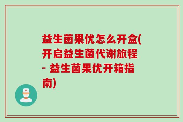 益生菌果优怎么开盒(开启益生菌代谢旅程 - 益生菌果优开箱指南) 益生菌果优怎么开盒(开启益生菌代谢旅程 - 益生菌果优开箱指南)