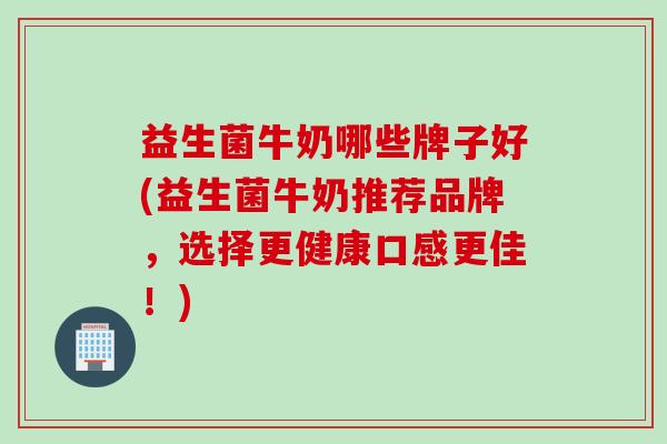 益生菌牛奶哪些牌子好(益生菌牛奶推荐品牌，选择更健康口感更佳！)