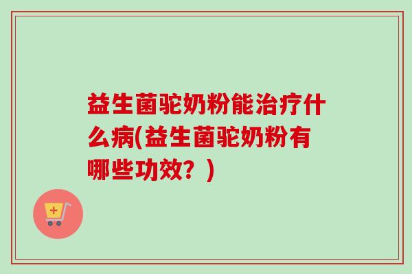 益生菌驼奶粉能什么(益生菌驼奶粉有哪些功效?) 益生菌驼奶粉能什么(益生菌驼奶粉有哪些功效?)