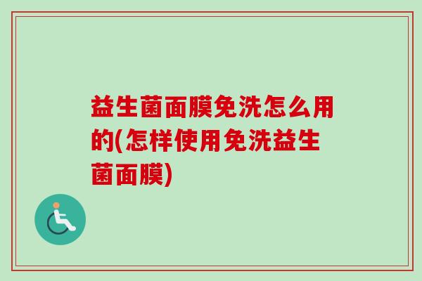 益生菌面膜免洗怎么用的(怎样使用免洗益生菌面膜)