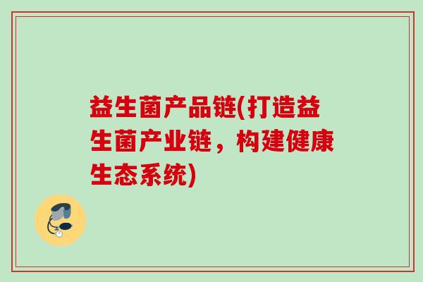 益生菌产品链(打造益生菌产业链，构建健康生态系统)