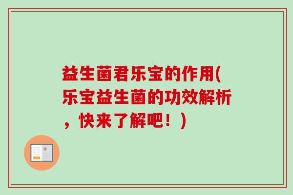 益生菌君乐宝的作用(乐宝益生菌的功效解析,快来了解吧!) 益生菌君乐宝的作用(乐宝益生菌的功效解析,快来了解吧!)