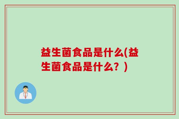 益生菌食品是什么(益生菌食品是什么?) 益生菌食品是什么(益生菌食品是什么?)