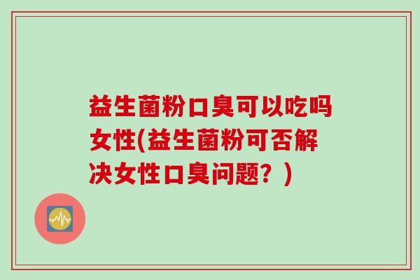 益生菌粉可以吃吗女性(益生菌粉可否解决女性问题？)