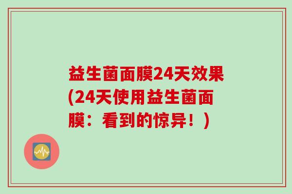 益生菌面膜24天效果(24天使用益生菌面膜:看到的惊异!) 益生菌面膜24天效果(24天使用益生菌面膜:看到的惊异!)