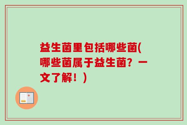 益生菌里包括哪些菌(哪些菌属于益生菌？一文了解！)