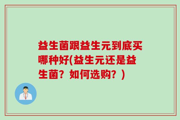 益生菌跟益生元到底买哪种好(益生元还是益生菌?如何选购?) 益生菌跟益生元到底买哪种好(益生元还是益生菌?如何选购?)