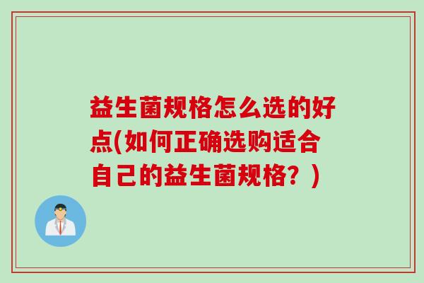 益生菌规格怎么选的好点(如何正确选购适合自己的益生菌规格?) 益生菌规格怎么选的好点(如何正确选购适合自己的益生菌规格?)