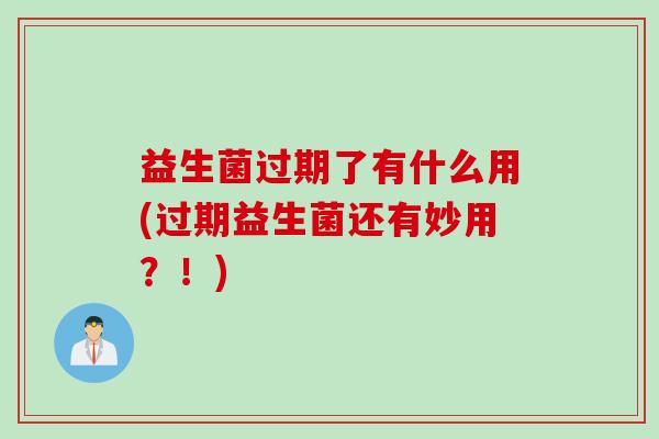益生菌过期了有什么用(过期益生菌还有妙用?!) 益生菌过期了有什么用(过期益生菌还有妙用?!)