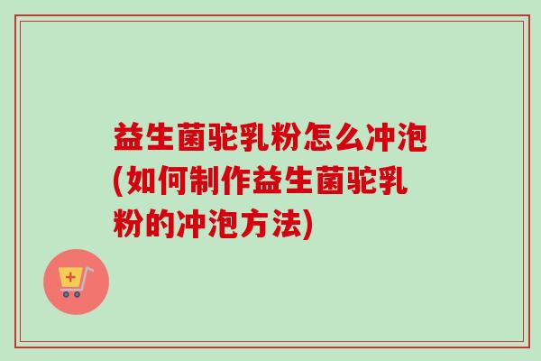 益生菌驼乳粉怎么冲泡(如何制作益生菌驼乳粉的冲泡方法) 益生菌驼乳粉怎么冲泡(如何制作益生菌驼乳粉的冲泡方法)