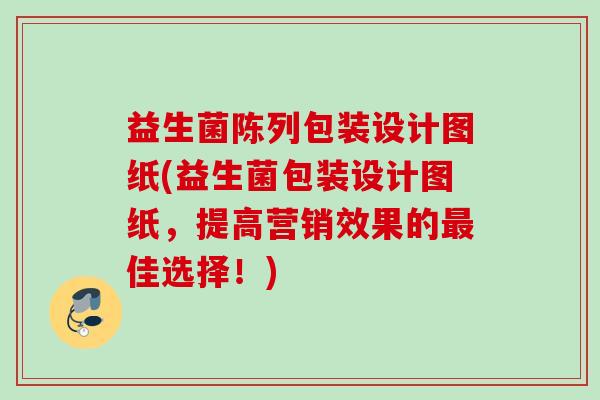 益生菌陈列包装设计图纸(益生菌包装设计图纸,提高营销效果的佳选择!) 益生菌陈列包装设计图纸(益生菌包装设计图纸,提高营销效果的佳选择!)