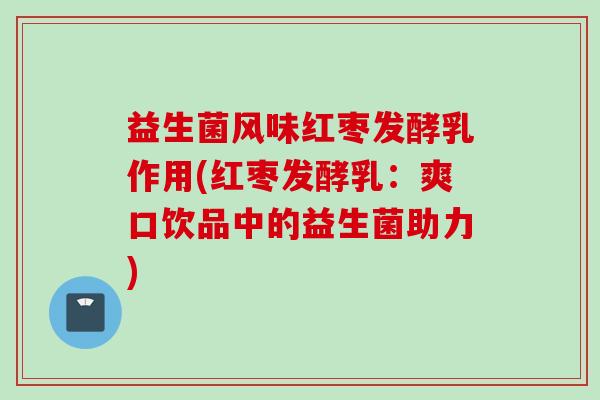 益生菌风味红枣发酵乳作用(红枣发酵乳:爽口饮品中的益生菌助力) 益生菌风味红枣发酵乳作用(红枣发酵乳:爽口饮品中的益生菌助力)