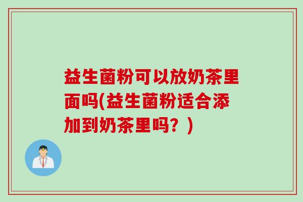 益生菌粉可以放奶茶里面吗(益生菌粉适合添加到奶茶里吗?) 益生菌粉可以放奶茶里面吗(益生菌粉适合添加到奶茶里吗?)
