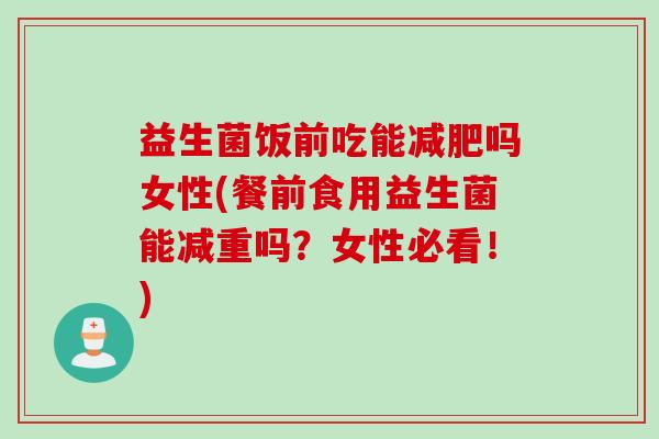 益生菌饭前吃能吗女性(餐前食用益生菌能减重吗?女性必看!) 益生菌饭前吃能吗女性(餐前食用益生菌能减重吗?女性必看!)