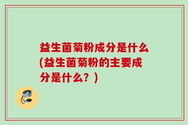 益生菌菊粉成分是什么(益生菌菊粉的主要成分是什么？)
