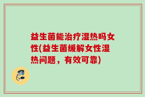 益生菌能湿热吗女性(益生菌缓解女性湿热问题，有效可靠)