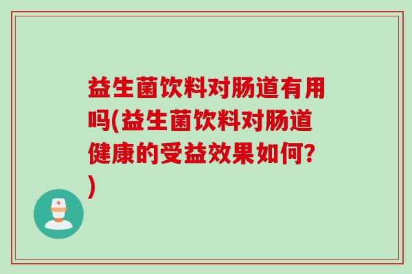 益生菌饮料对肠道有用吗(益生菌饮料对肠道健康的受益效果如何?) 益生菌饮料对肠道有用吗(益生菌饮料对肠道健康的受益效果如何?)