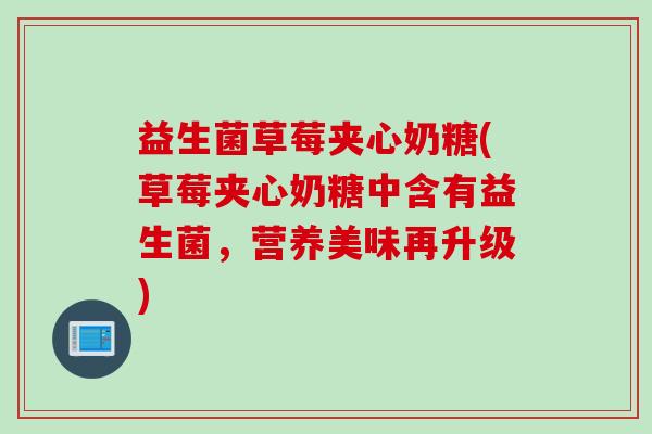 益生菌草莓夹心奶糖(草莓夹心奶糖中含有益生菌,营养美味再升级) 益生菌草莓夹心奶糖(草莓夹心奶糖中含有益生菌,营养美味再升级)