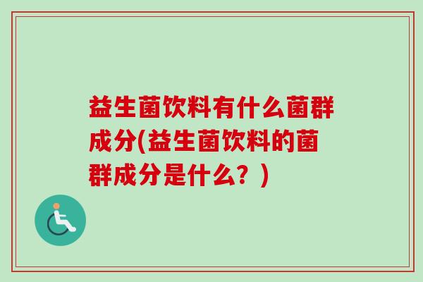 益生菌饮料有什么菌群成分(益生菌饮料的菌群成分是什么?) 益生菌饮料有什么菌群成分(益生菌饮料的菌群成分是什么?)