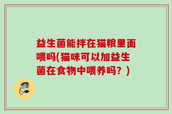 益生菌能拌在猫粮里面喂吗(猫咪可以加益生菌在食物中喂养吗？)