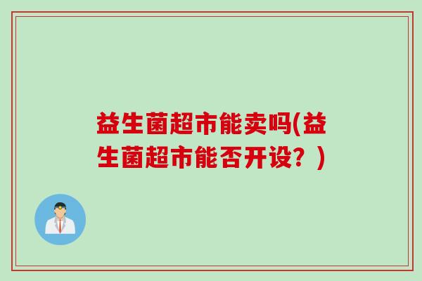 益生菌超市能卖吗(益生菌超市能否开设？)