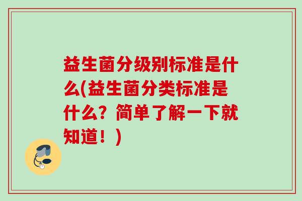 益生菌分级别标准是什么(益生菌分类标准是什么？简单了解一下就知道！)