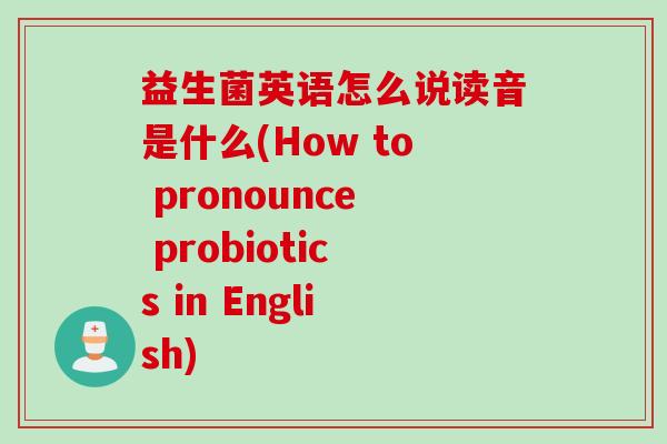 益生菌英语怎么说读音是什么(How to pronounce probiotics in English) 益生菌英语怎么说读音是什么(How to pronounce probiotics in English)