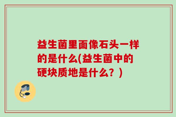 益生菌里面像石头一样的是什么(益生菌中的硬块质地是什么？)