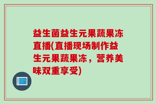 益生菌益生元果蔬果冻直播(直播现场制作益生元果蔬果冻,营养美味双重享受) 益生菌益生元果蔬果冻直播(直播现场制作益生元果蔬果冻,营养美味双重享受)