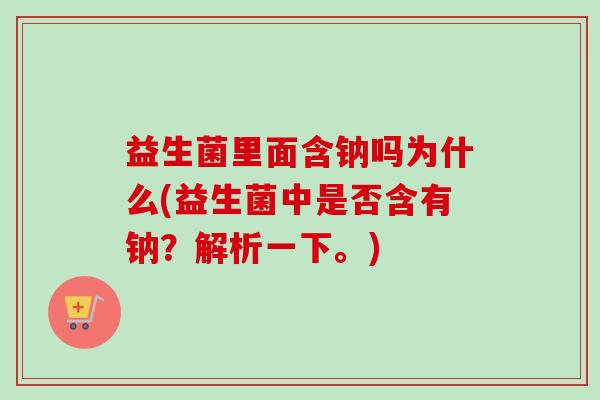 益生菌里面含钠吗为什么(益生菌中是否含有钠？解析一下。)