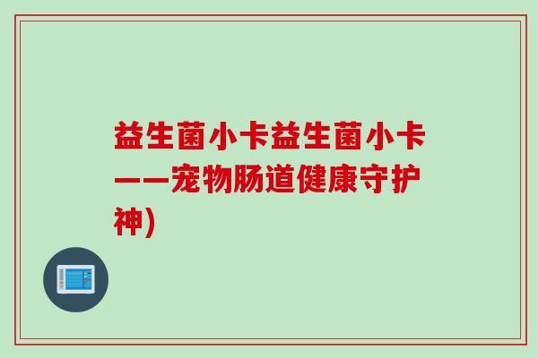 益生菌小卡益生菌小卡——宠物肠道健康守护神) 益生菌小卡益生菌小卡——宠物肠道健康守护神)