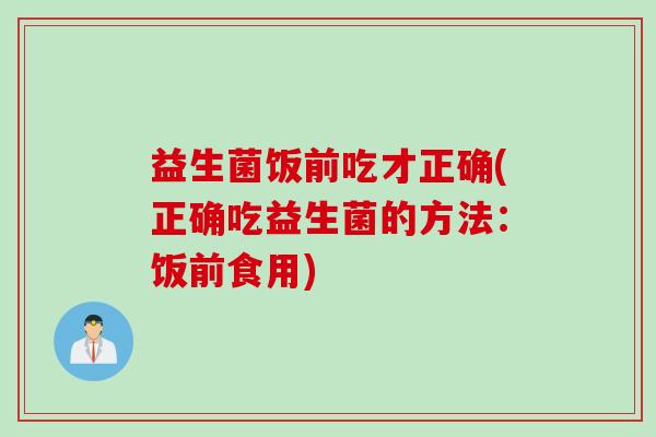 益生菌饭前吃才正确(正确吃益生菌的方法：饭前食用)