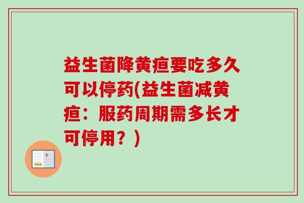 益生菌降黄疸要吃多久可以停药(益生菌减黄疸：服药周期需多长才可停用？)