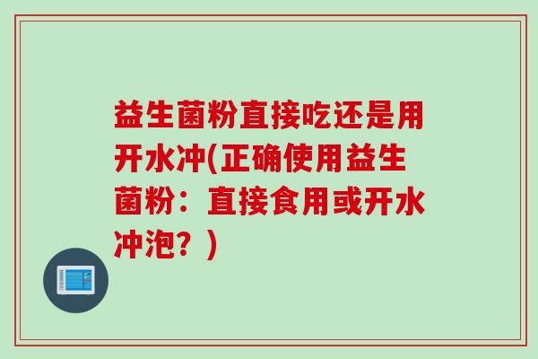 益生菌粉直接吃还是用开水冲(正确使用益生菌粉:直接食用或开水冲泡?) 益生菌粉直接吃还是用开水冲(正确使用益生菌粉:直接食用或开水冲泡?)
