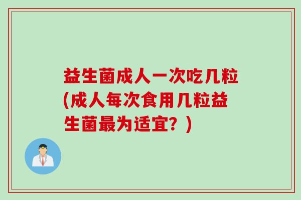 益生菌成人一次吃几粒(成人每次食用几粒益生菌为适宜？)