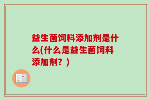 益生菌饲料添加剂是什么(什么是益生菌饲料添加剂?) 益生菌饲料添加剂是什么(什么是益生菌饲料添加剂?)