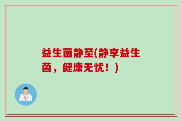 益生菌静至(静享益生菌，健康无忧！)