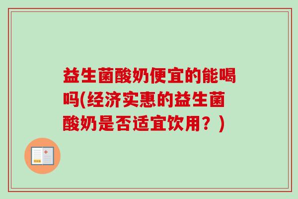 益生菌酸奶便宜的能喝吗(经济实惠的益生菌酸奶是否适宜饮用？)