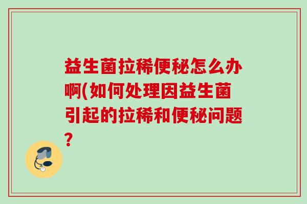 益生菌拉稀怎么办啊(如何处理因益生菌引起的拉稀和问题? 益生菌拉稀怎么办啊(如何处理因益生菌引起的拉稀和问题?